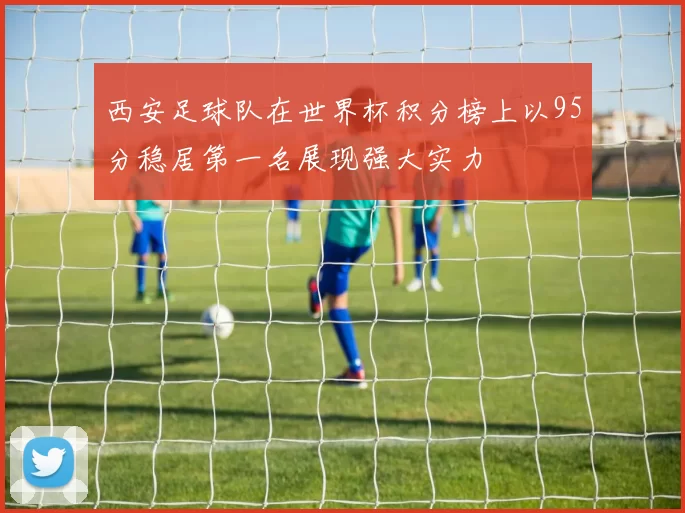 西安足球队在世界杯积分榜上以95分稳居第一名展现强大实力