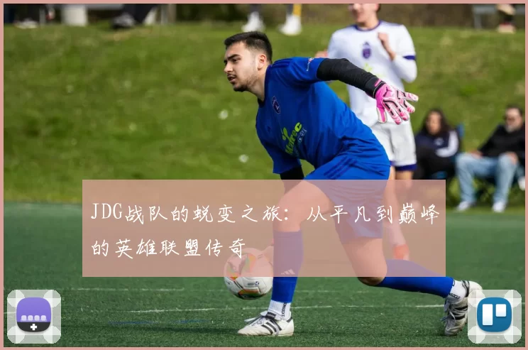 JDG战队的蜕变之旅：从平凡到巅峰的英雄联盟传奇