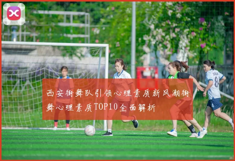 西安街舞队引领心理素质新风潮街舞心理素质TOP10全面解析