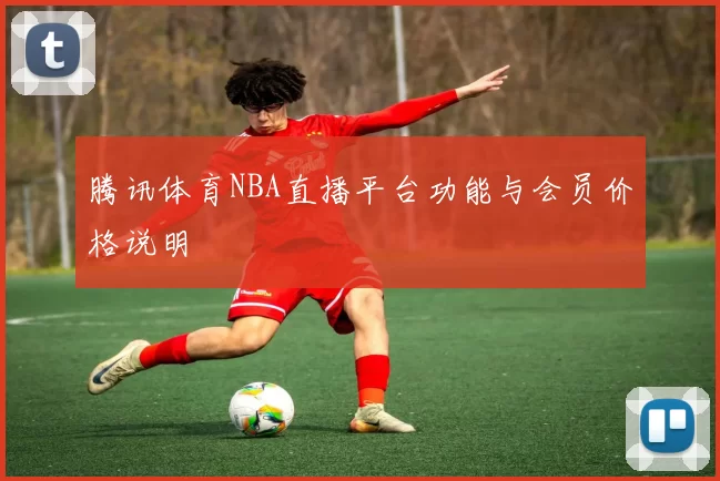 腾讯体育NBA直播平台功能与会员价格说明