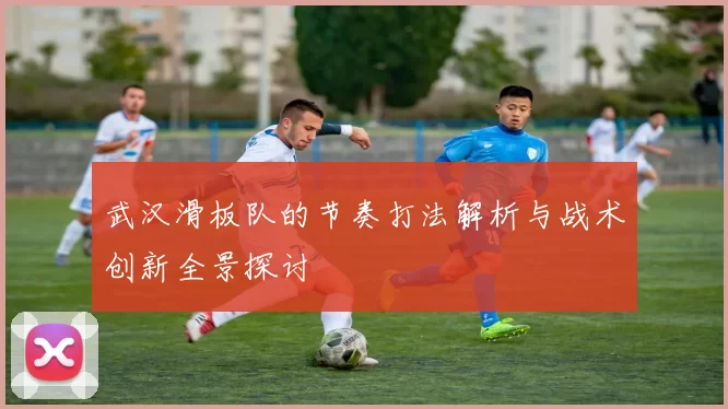 武汉滑板队的节奏打法解析与战术创新全景探讨