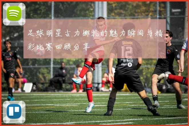 足球明星古力娜扎的魅力瞬间与精彩比赛回顾分享