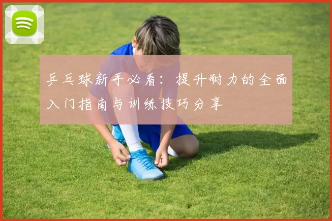 乒乓球新手必看：提升耐力的全面入门指南与训练技巧分享