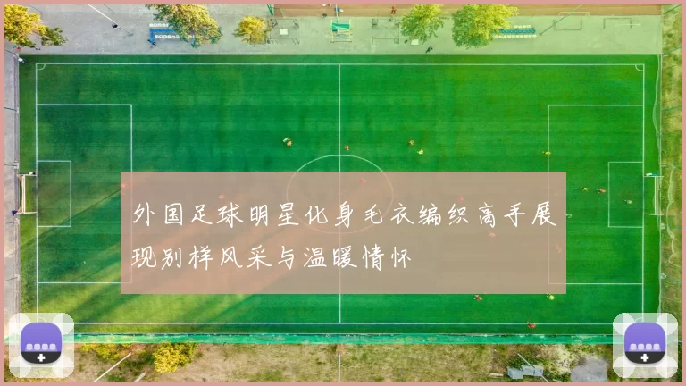 外国足球明星化身毛衣编织高手展现别样风采与温暖情怀
