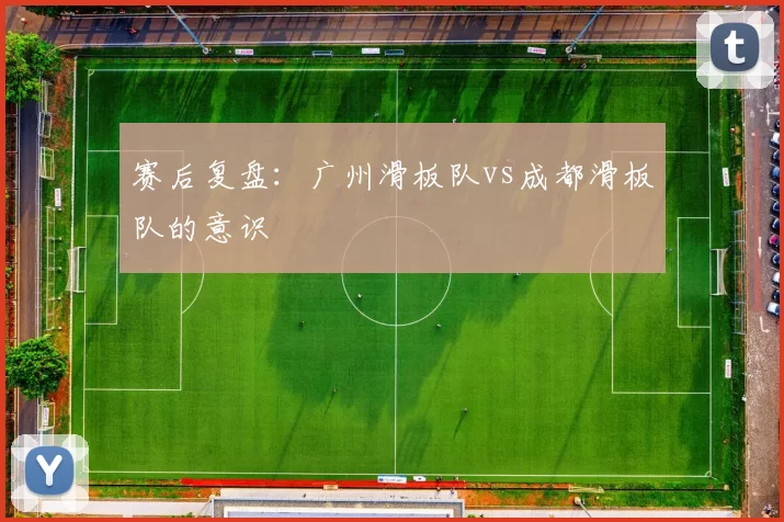 赛后复盘：广州滑板队vs成都滑板队的意识