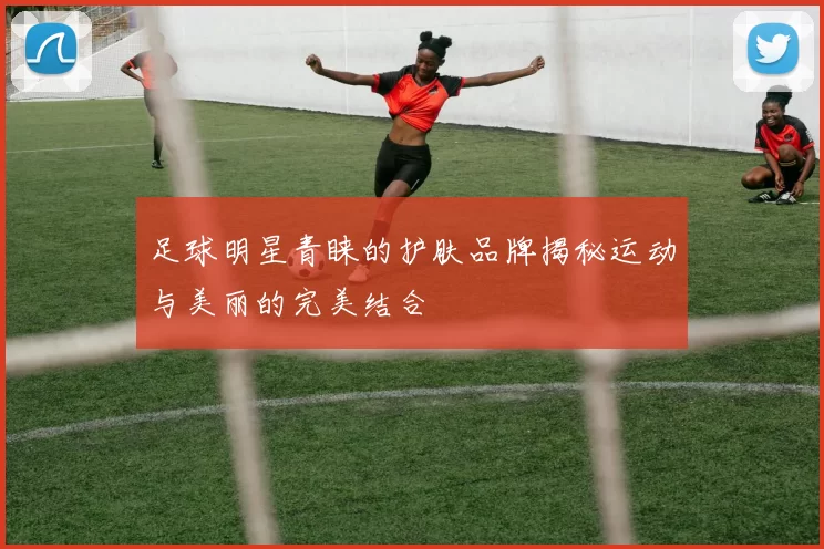 足球明星青睐的护肤品牌揭秘运动与美丽的完美结合