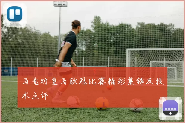 马竞对皇马欧冠比赛精彩集锦及技术点评