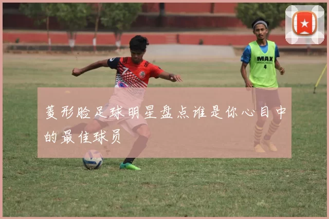 菱形脸足球明星盘点谁是你心目中的最佳球员