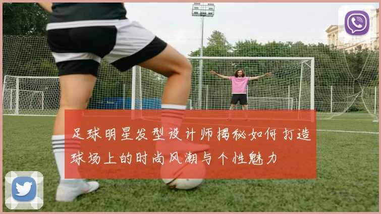 足球明星发型设计师揭秘如何打造球场上的时尚风潮与个性魅力
