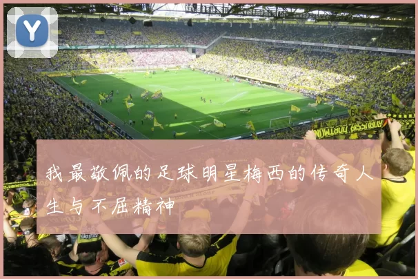 我最敬佩的足球明星梅西的传奇人生与不屈精神