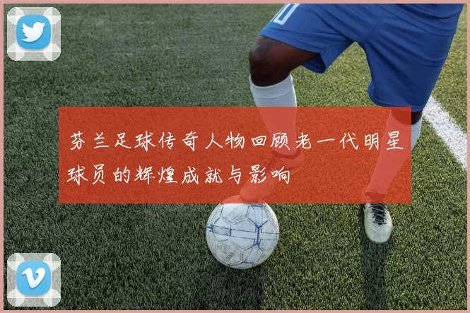 芬兰足球传奇人物回顾老一代明星球员的辉煌成就与影响