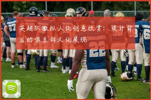 英超队徽拟人化创意欣赏：设计背后的俱乐部文化展现