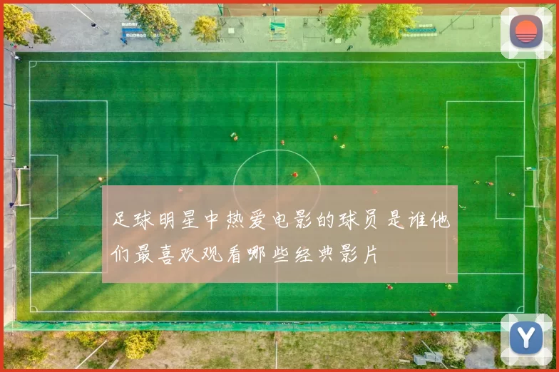 足球明星中热爱电影的球员是谁他们最喜欢观看哪些经典影片