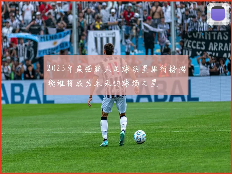 2023年最强新人足球明星排行榜揭晓谁将成为未来的球场之星