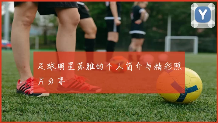 足球明星苏雅的个人简介与精彩照片分享