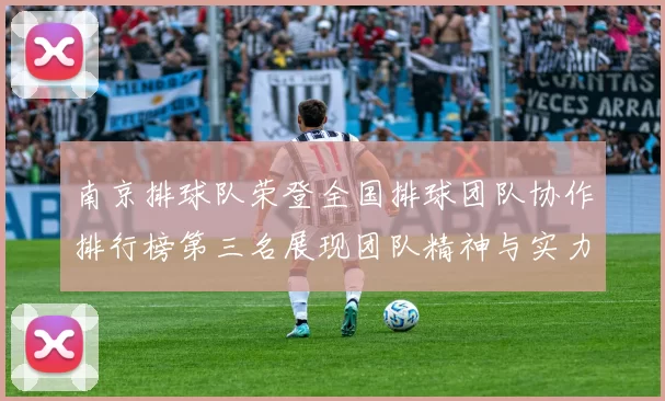 南京排球队荣登全国排球团队协作排行榜第三名展现团队精神与实力