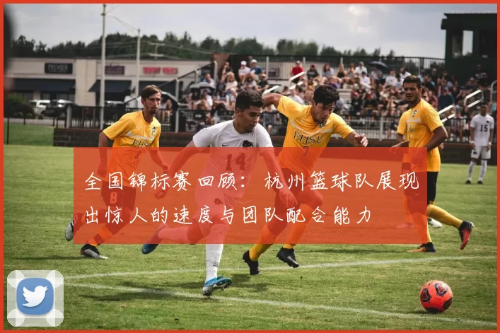 全国锦标赛回顾：杭州篮球队展现出惊人的速度与团队配合能力