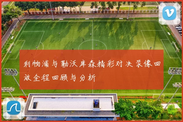 利物浦与勒沃库森精彩对决录像回放全程回顾与分析