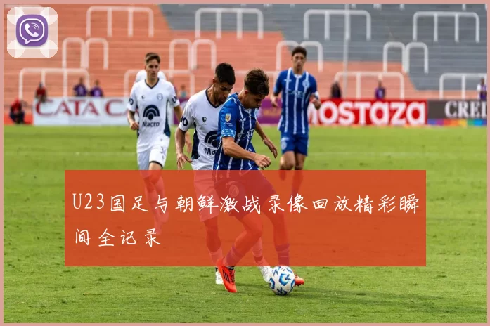 U23国足与朝鲜激战录像回放精彩瞬间全记录