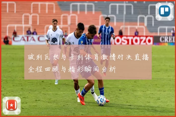 玻利瓦尔与卡利体育激情对决直播全程回顾与精彩瞬间分析