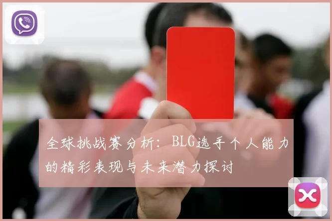 全球挑战赛分析：BLG选手个人能力的精彩表现与未来潜力探讨