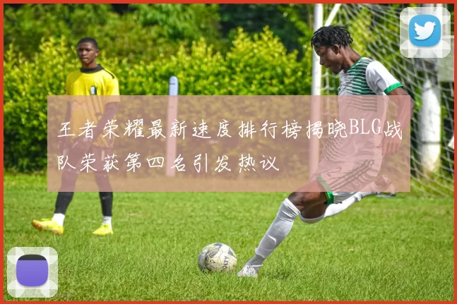 王者荣耀最新速度排行榜揭晓BLG战队荣获第四名引发热议