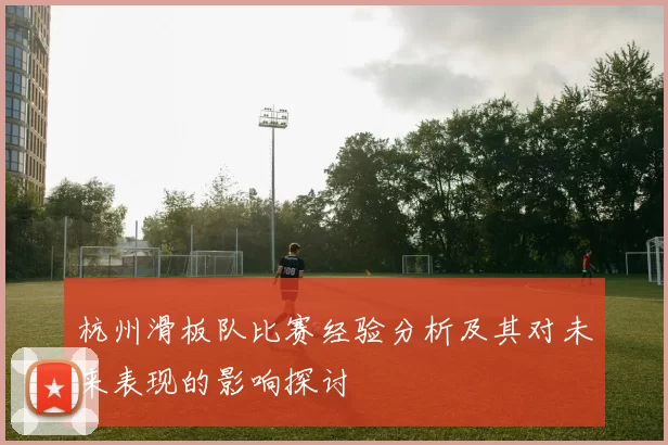 杭州滑板队比赛经验分析及其对未来表现的影响探讨