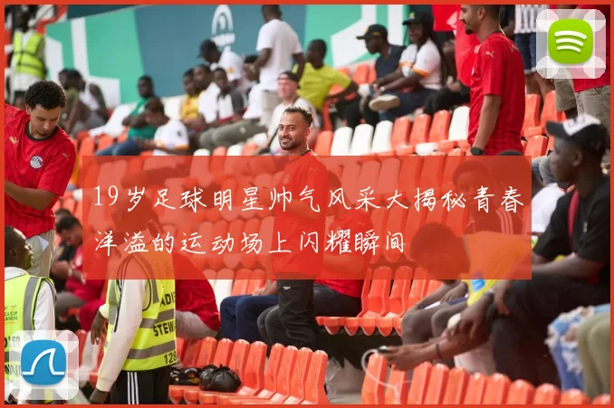 19岁足球明星帅气风采大揭秘青春洋溢的运动场上闪耀瞬间