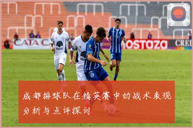 成都排球队在精英赛中的战术表现分析与点评探讨