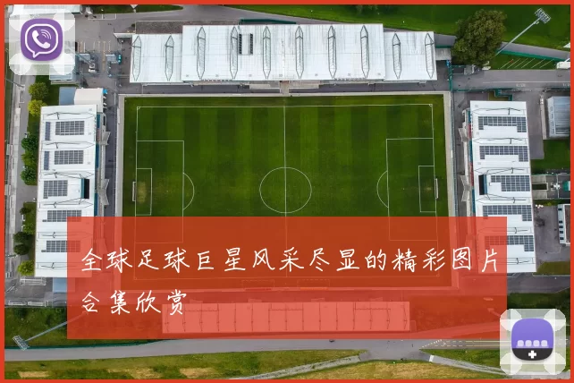 全球足球巨星风采尽显的精彩图片合集欣赏