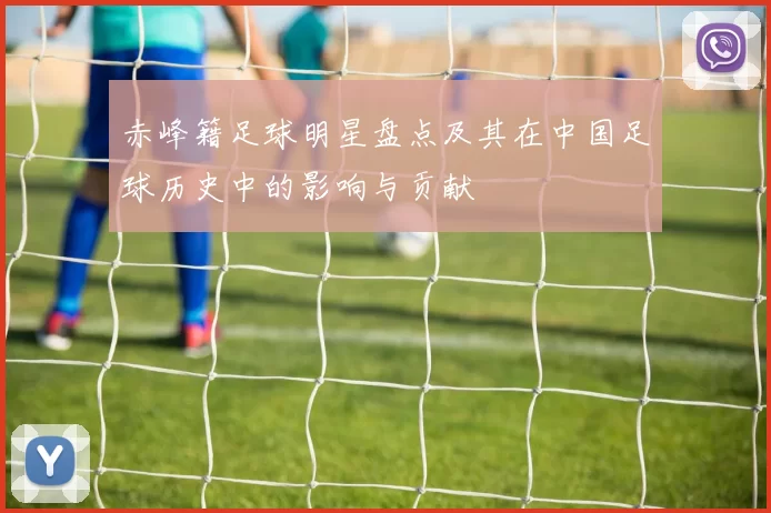 赤峰籍足球明星盘点及其在中国足球历史中的影响与贡献
