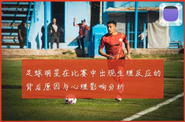 足球明星在比赛中出现生理反应的背后原因与心理影响分析
