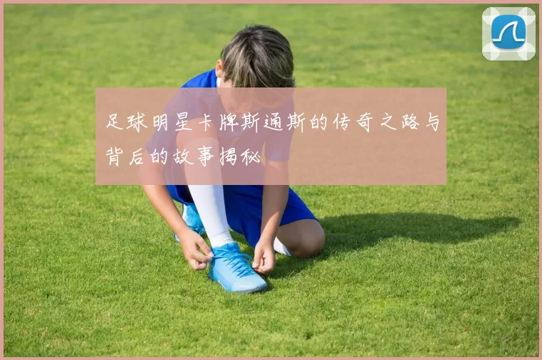 足球明星卡牌斯通斯的传奇之路与背后的故事揭秘