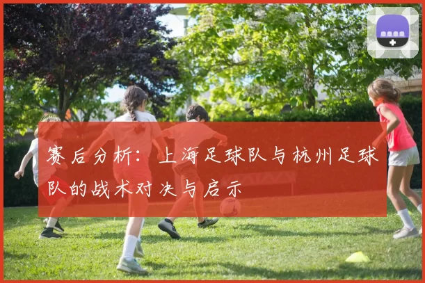 赛后分析：上海足球队与杭州足球队的战术对决与启示