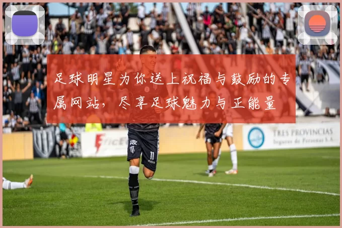 足球明星为你送上祝福与鼓励的专属网站，尽享足球魅力与正能量