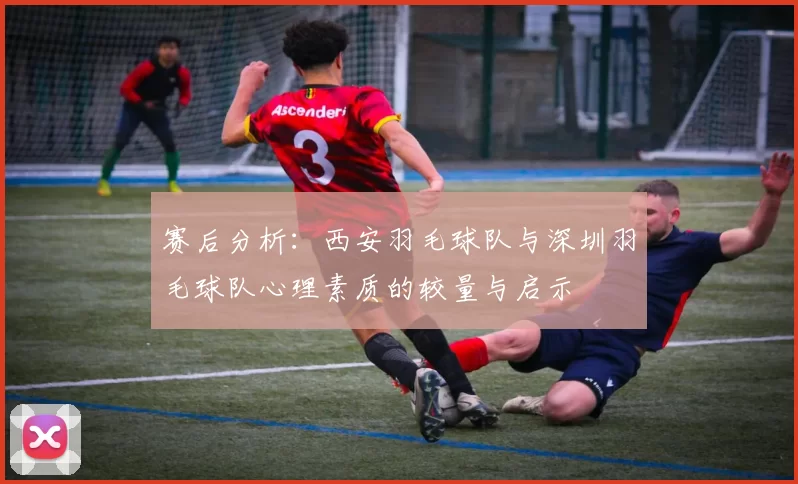赛后分析：西安羽毛球队与深圳羽毛球队心理素质的较量与启示