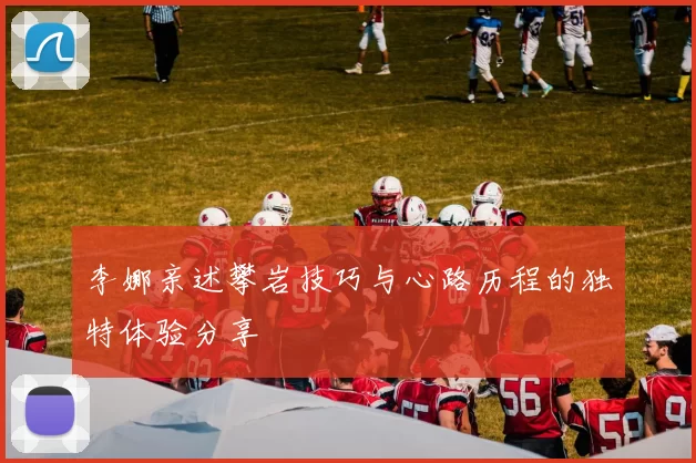 李娜亲述攀岩技巧与心路历程的独特体验分享