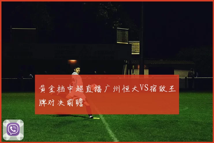 黄金档中超直播广州恒大VS宿敌王牌对决前瞻