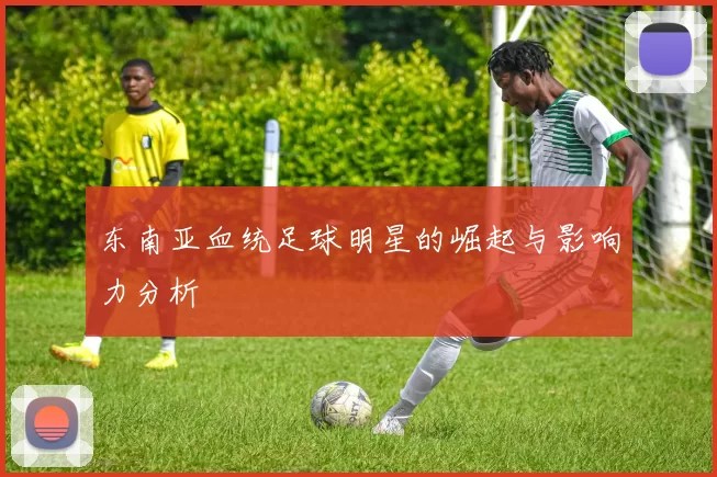 东南亚血统足球明星的崛起与影响力分析