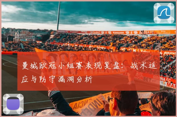 曼城欧冠小组赛表现复盘：战术适应与防守漏洞分析