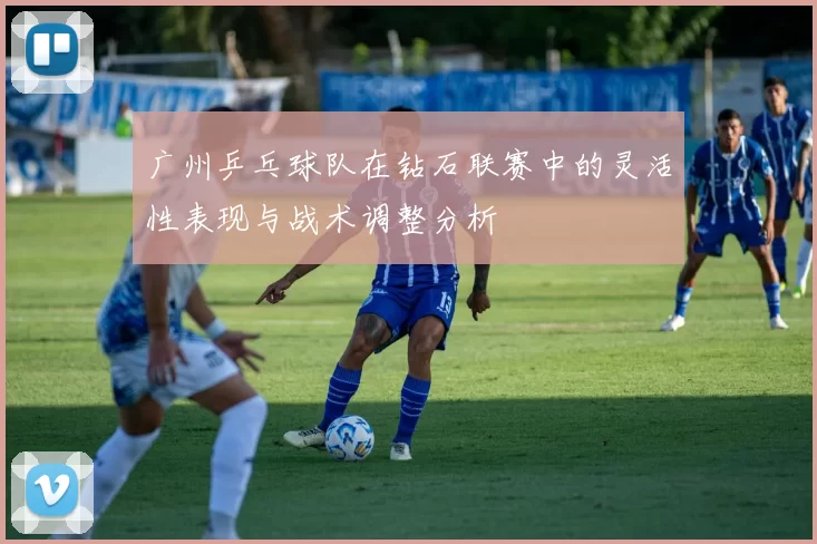 广州乒乓球队在钻石联赛中的灵活性表现与战术调整分析