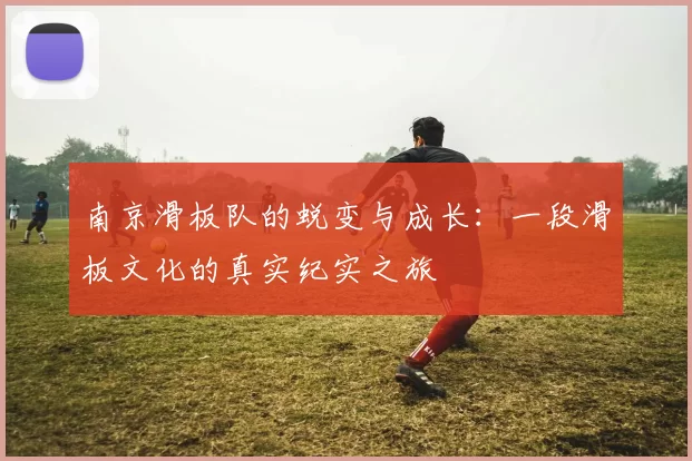 南京滑板队的蜕变与成长：一段滑板文化的真实纪实之旅