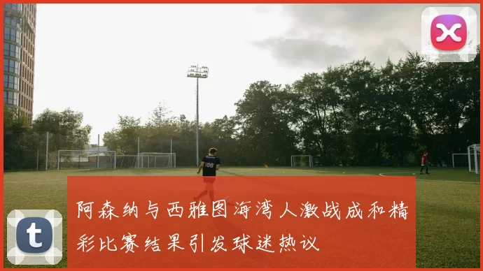阿森纳与西雅图海湾人激战成和精彩比赛结果引发球迷热议