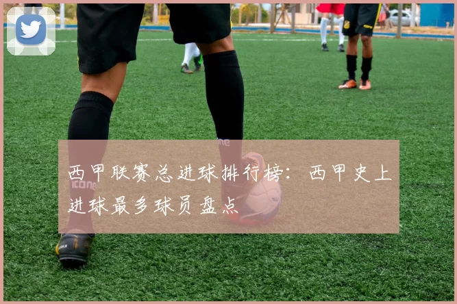 西甲联赛总进球排行榜：西甲史上进球最多球员盘点