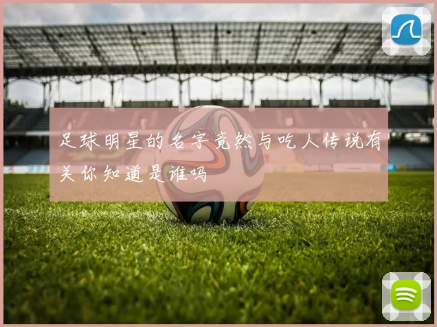 足球明星的名字竟然与吃人传说有关你知道是谁吗