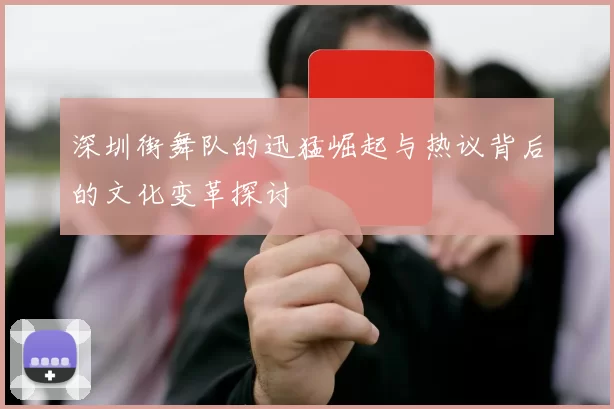 深圳街舞队的迅猛崛起与热议背后的文化变革探讨