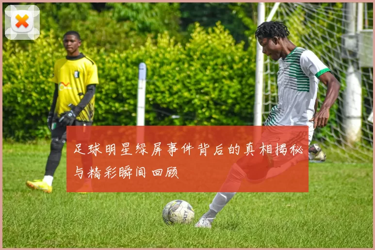 足球明星绿屏事件背后的真相揭秘与精彩瞬间回顾