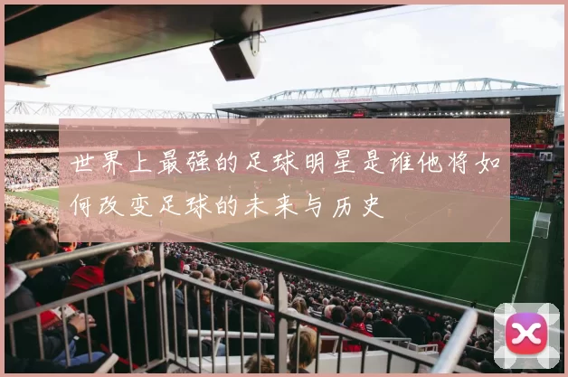 世界上最强的足球明星是谁他将如何改变足球的未来与历史