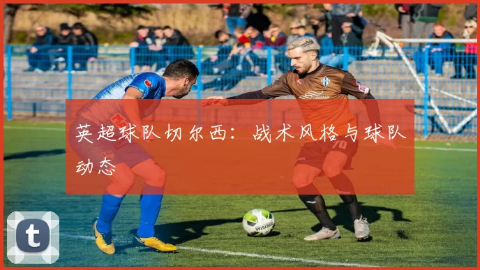 英超球队切尔西：战术风格与球队动态
