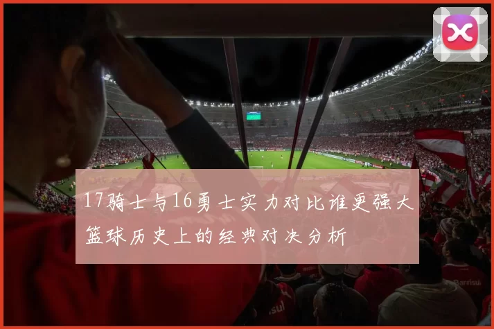 17骑士与16勇士实力对比谁更强大篮球历史上的经典对决分析
